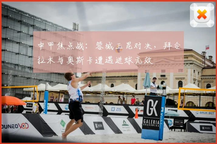 中甲焦点战：蓉城玉昆对决，拜合拉木与奥斯卡遭遇进球无效