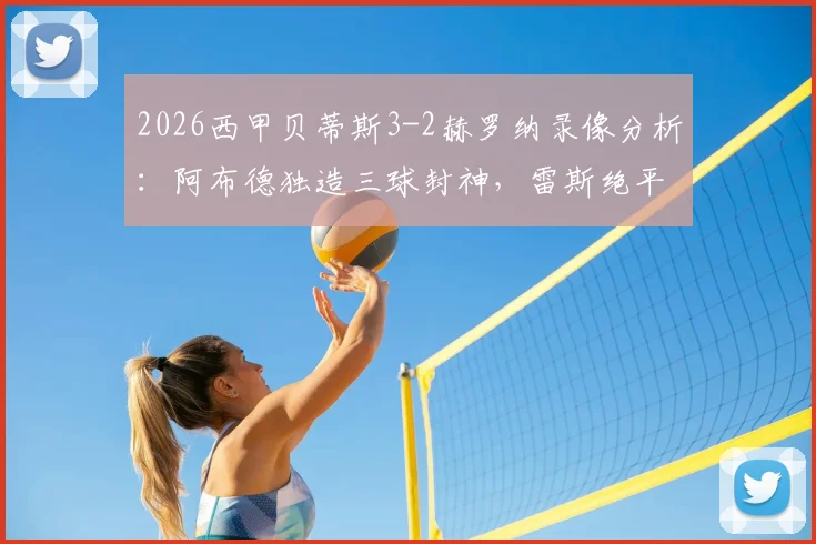 2026西甲贝蒂斯3-2赫罗纳录像分析:阿布德独造三球封神,雷斯绝平被吹引争议,裁判报告解读