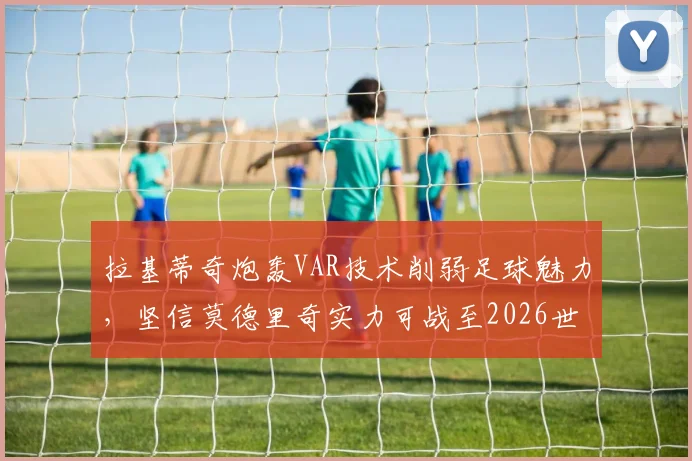 拉基蒂奇炮轰VAR技术削弱足球魅力，坚信莫德里奇实力可战至2026世界杯