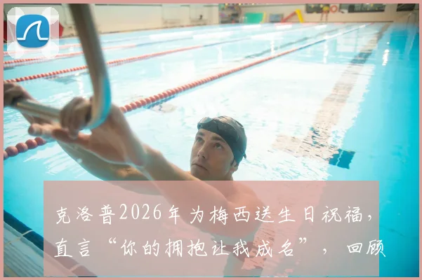 克洛普2026年为梅西送生日祝福,直言“你的拥抱让我成名”,回顾两人惺惺相惜的足坛往事