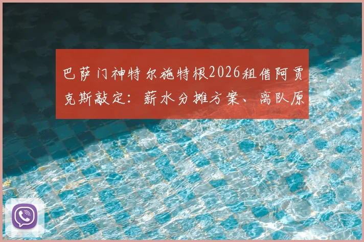 巴萨门神特尔施特根2026租借阿贾克斯敲定:薪水分摊方案、离队原因及对巴萨影响全解析