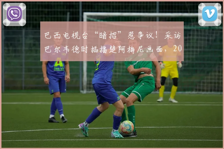 巴西电视台“暗招”惹争议！采访巴尔韦德时插播楚阿梅尼画面，2026世预赛火药味已点燃