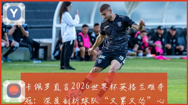 卡佩罗直言2026世界杯英格兰难夺冠:深度剖析球队“又累又怂”心理顽疾与技战术短板