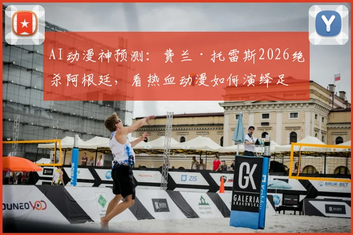 AI动漫神预测:费兰·托雷斯2026绝杀阿根廷,看热血动漫如何演绎足坛逆袭剧本