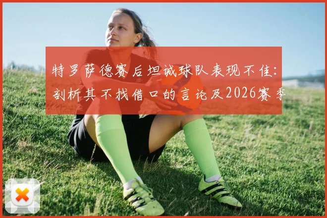 特罗萨德赛后坦诚球队表现不佳：剖析其不找借口的言论及2026赛季个人状态