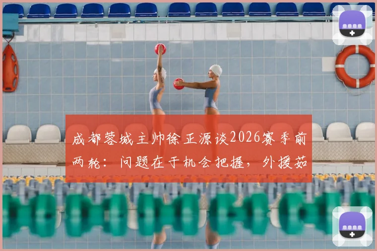成都蓉城主帅徐正源谈2026赛季前两轮:问题在于机会把握,外援茹萨已回归合练