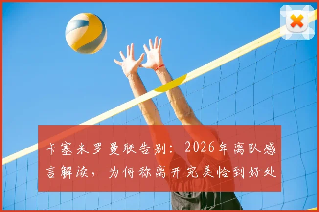 卡塞米罗曼联告别：2026年离队感言解读，为何称离开完美恰到好处？未来去向分析与最后比赛回顾