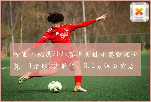 哈里·凯恩2026赛季关键比赛数据全览：1进球3次射门，8.2分评分背后体现的球星价值与竞技状态