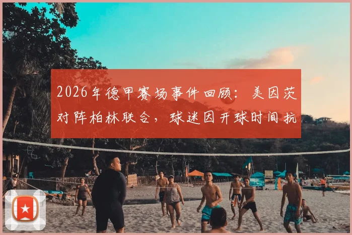 2026年德甲赛场事件回顾：美因茨对阵柏林联合，球迷因开球时间抗议投掷网球致比赛中断，深度剖析德国球迷文化