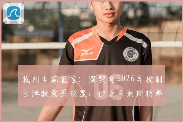 裁判专家直言:温契奇2026年控制出牌数意图明显,但麦卡利斯特那次犯规绝对该吃牌