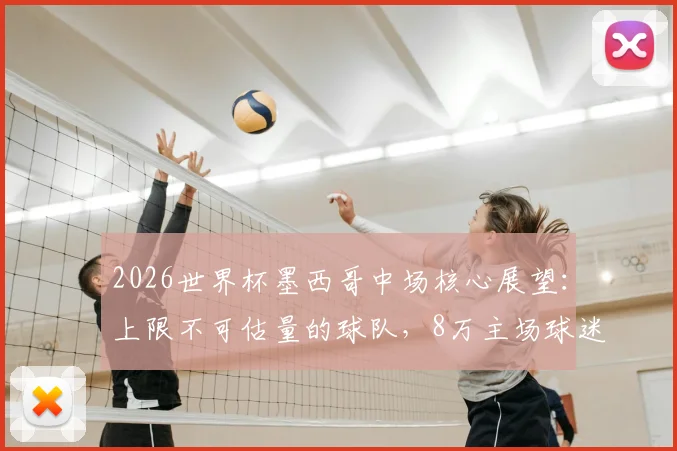 2026世界杯墨西哥中场核心展望:上限不可估量的球队,8万主场球迷成最大助力