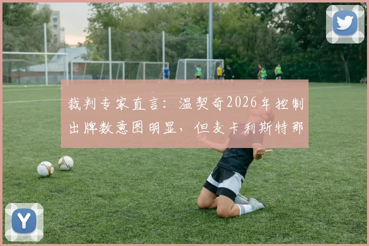 裁判专家直言：温契奇2026年控制出牌数意图明显，但麦卡利斯特那次犯规绝对该吃牌