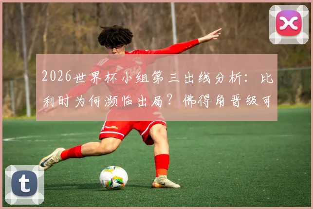 2026世界杯小组第三出线分析:比利时为何濒临出局?佛得角晋级可能性详解