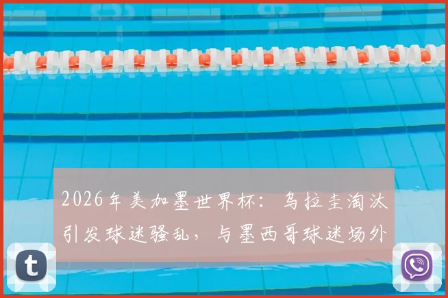 2026年美加墨世界杯:乌拉圭淘汰引发球迷骚乱,与墨西哥球迷场外数次斗殴事件全记录
