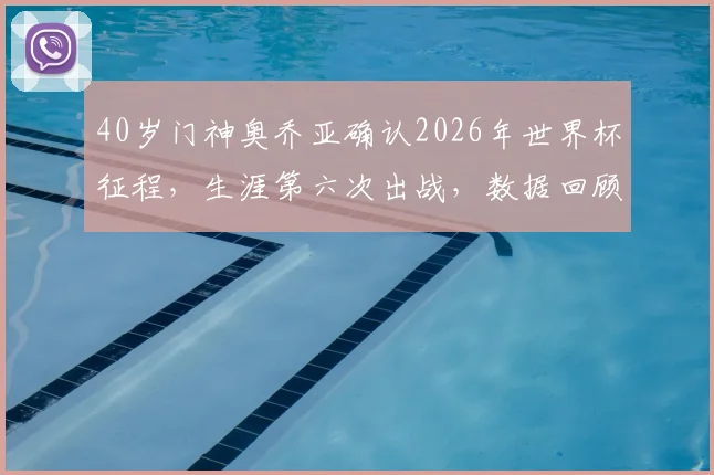 40岁门神奥乔亚确认2026年世界杯征程,生涯第六次出战,数据回顾与状态解析