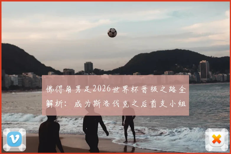 佛得角男足2026世界杯晋级之路全解析：成为斯洛伐克之后首支小组赛突围新军，实力前景深度分析