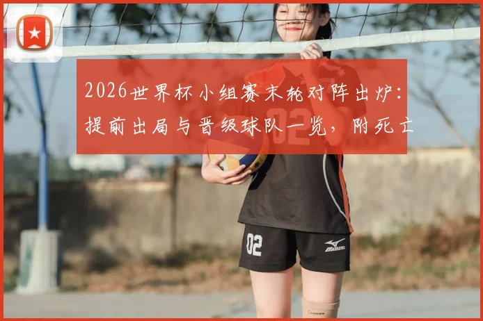 2026世界杯小组赛末轮对阵出炉：提前出局与晋级球队一览，附死亡之组终极形势解析