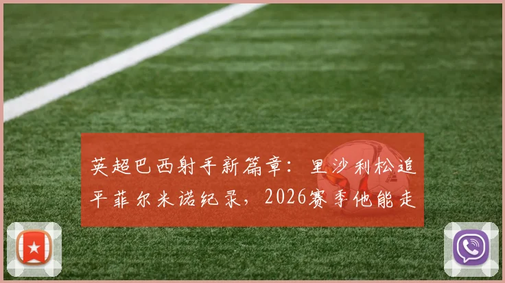 英超巴西射手新篇章:里沙利松追平菲尔米诺纪录,2026赛季他能走多远?附巴西球员英超成功要素解析
