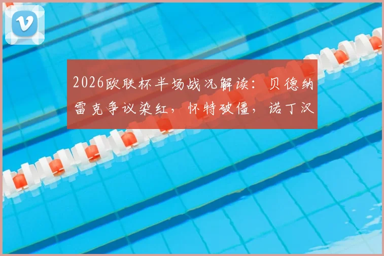 2026欧联杯半场战况解读:贝德纳雷克争议染红,怀特破僵,诺丁汉森林1-0波尔图的三大关键点与翻盘前景分析
