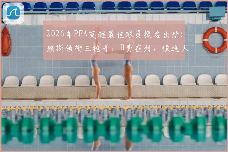 2026年PFA英超最佳球员提名出炉:赖斯领衔三枪手,B费在列,候选人完整分析与预测