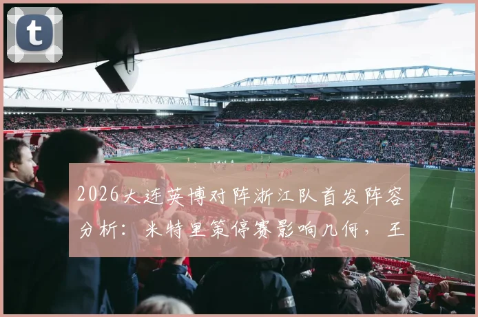 2026大连英博对阵浙江队首发阵容分析：米特里策停赛影响几何，王钰栋毛伟杰能否扛旗？