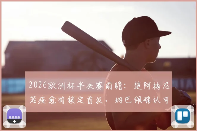 2026欧洲杯半决赛前瞻:楚阿梅尼若痊愈将锁定首发,姆巴佩确认可出战,法国队阵容解析