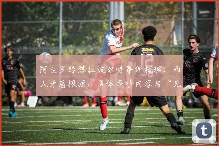 阿圭罗怒怼拉波尔特事件梳理:两人矛盾根源、具体争吵内容与“见面就怂”梗的来龙去脉