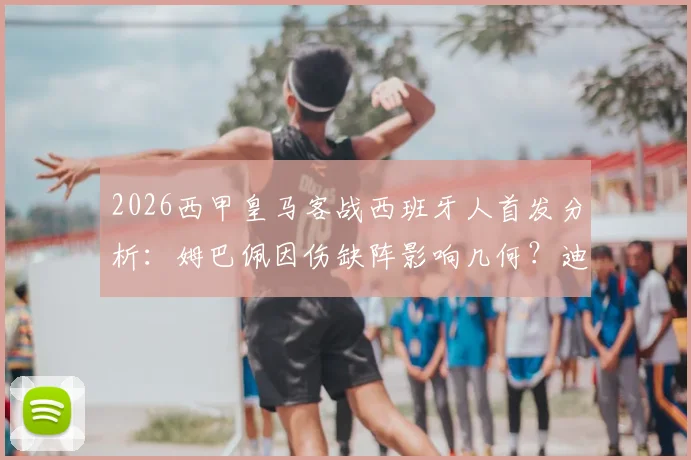 2026西甲皇马客战西班牙人首发分析：姆巴佩因伤缺阵影响几何？迪亚斯、维尼修斯首发肩负重任