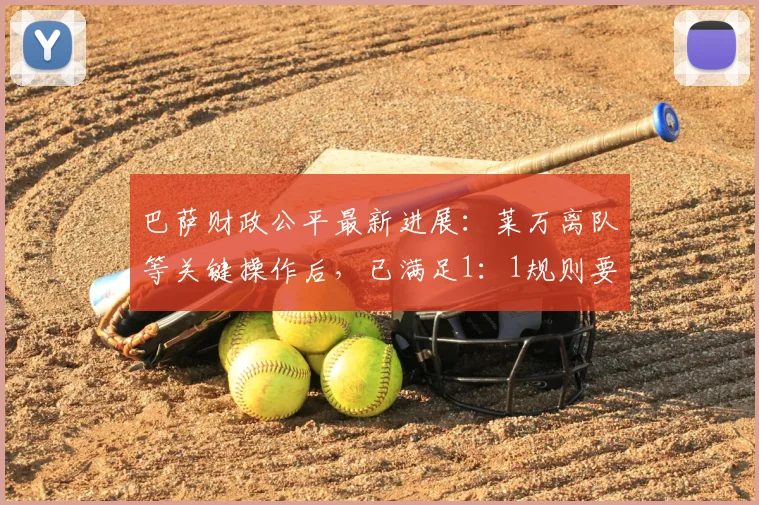 巴萨财政公平最新进展:莱万离队等关键操作后,已满足1:1规则要求(2024深度解读)