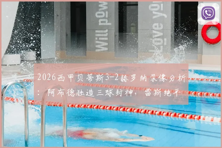 2026西甲贝蒂斯3-2赫罗纳录像分析：阿布德独造三球封神，雷斯绝平被吹引争议，裁判报告解读