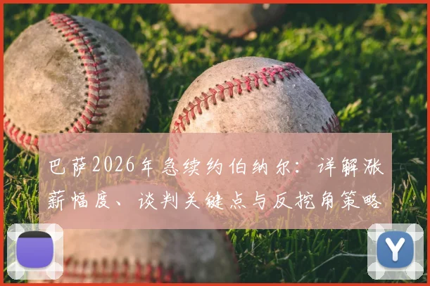 巴萨2026年急续约伯纳尔：详解涨薪幅度、谈判关键点与反挖角策略，附球员数据及合同分析