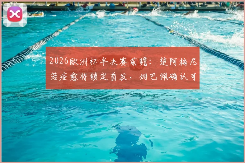 2026欧洲杯半决赛前瞻:楚阿梅尼若痊愈将锁定首发,姆巴佩确认可出战,法国队阵容解析