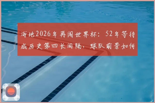海地2026年再闯世界杯：52年等待成历史第四长间隔，球队前景如何？
