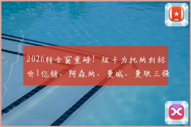 2026转会窗重磅！纽卡为托纳利标价1亿镑，阿森纳、曼城、曼联三强均愿匹配要价展开竞逐