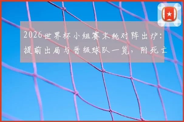 2026世界杯小组赛末轮对阵出炉:提前出局与晋级球队一览,附死亡之组终极形势解析