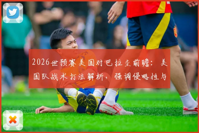 2026世预赛美国对巴拉圭前瞻:美国队战术打法解析,强调侵略性与抢攻,历史交锋数据一览