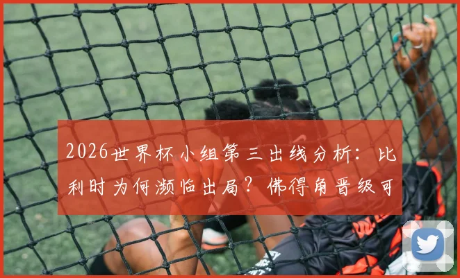 2026世界杯小组第三出线分析:比利时为何濒临出局?佛得角晋级可能性详解