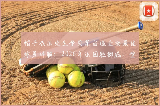 帽子戏法先生登贝莱当选全场最佳球员详解：2026年法国胜挪威，登贝莱表现与赛后评分解析