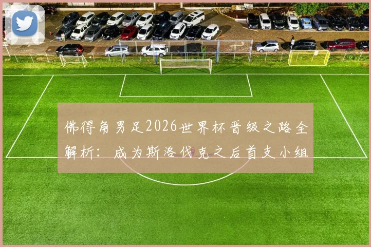 佛得角男足2026世界杯晋级之路全解析:成为斯洛伐克之后首支小组赛突围新军,实力前景深度分析
