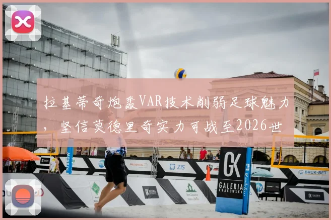 拉基蒂奇炮轰VAR技术削弱足球魅力,坚信莫德里奇实力可战至2026世界杯