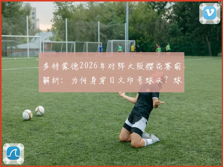 多特蒙德2026年对阵大阪樱花赛前解析：为何身穿日文印号球衣？球衣设计细节与商业考量全知道