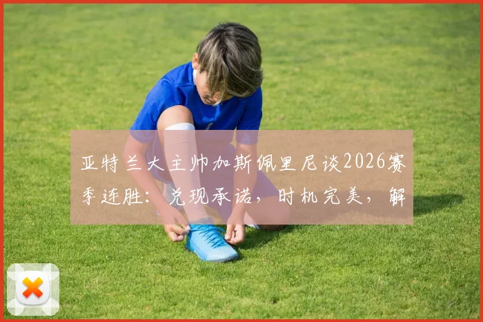 亚特兰大主帅加斯佩里尼谈2026赛季连胜:兑现承诺,时机完美,解析真蓝黑军团状态飙升关键