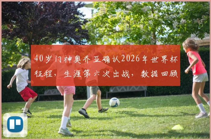 40岁门神奥乔亚确认2026年世界杯征程，生涯第六次出战，数据回顾与状态解析