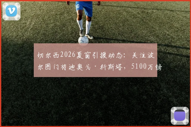 切尔西2026夏窗引援动态：关注波尔图门将迪奥戈·科斯塔，5100万镑身价引热议