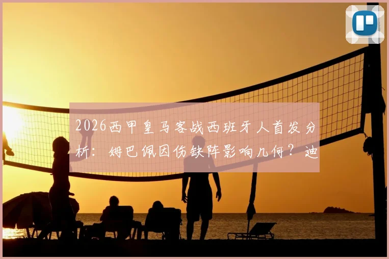 2026西甲皇马客战西班牙人首发分析:姆巴佩因伤缺阵影响几何?迪亚斯、维尼修斯首发肩负重任