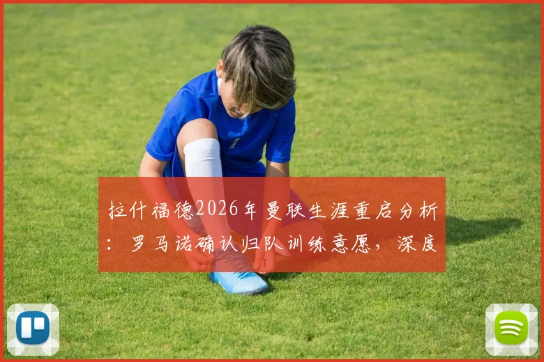 拉什福德2026年曼联生涯重启分析：罗马诺确认归队训练意愿，深度解析其前景与机会