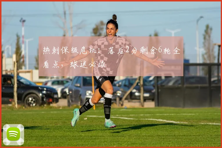 热刺保级危机:落后2分剩余6轮全看点,球迷必读