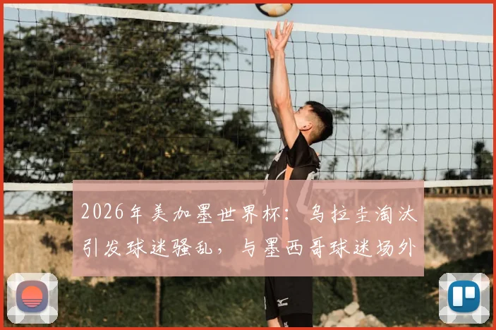 2026年美加墨世界杯:乌拉圭淘汰引发球迷骚乱,与墨西哥球迷场外数次斗殴事件全记录