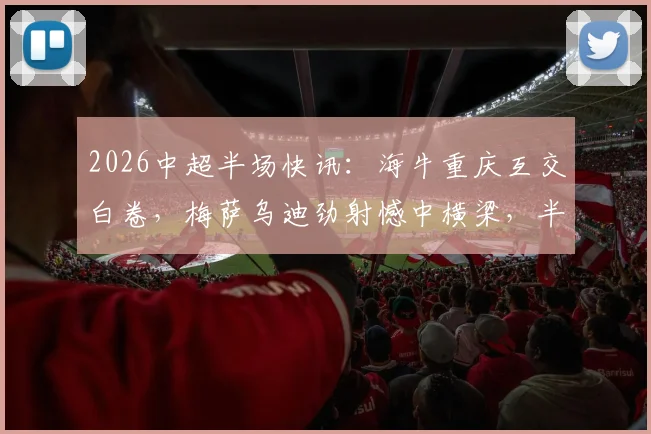 2026中超半场快讯:海牛重庆互交白卷,梅萨乌迪劲射憾中横梁,半场数据深度解读