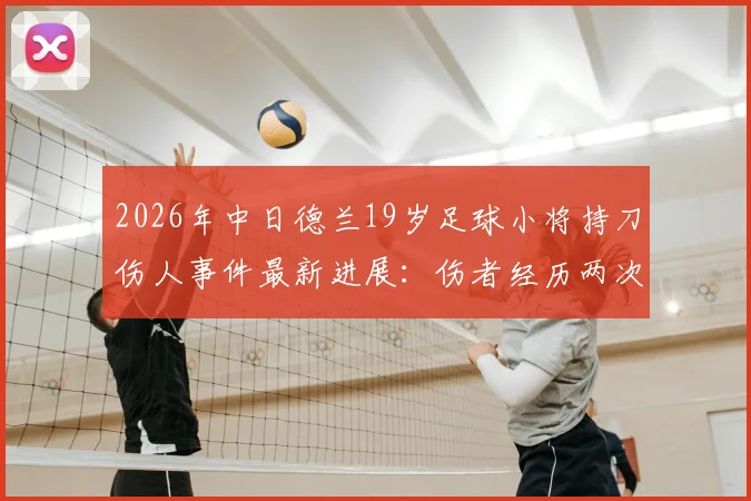2026年中日德兰19岁足球小将持刀伤人事件最新进展:伤者经历两次重大手术后现已苏醒